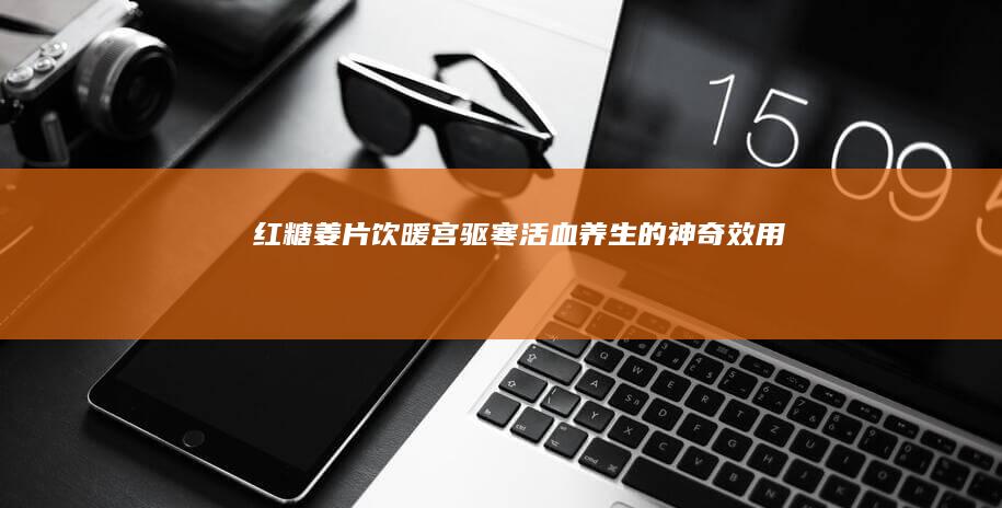 红糖姜片饮：暖宫驱寒、活血养生的神奇效用